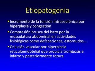 Etiopatogenia
Incremento de la tensión intraesplénica por
hiperplasia y congestión
Compresión brusca del bazo por la
musculatura abdominal en actividades
fisiológicas como defecaciones, estornudos…
Oclusión vascular por hiperplasia
reticuloendotelial que propicia trombosis e
infarto y posteriormente rotura