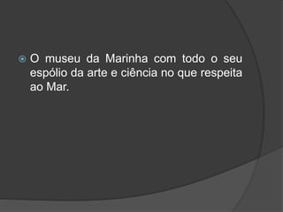  O museu da Marinha com todo o seu
espólio da arte e ciência no que respeita
ao Mar.
 