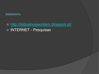 WEBGRAFIA
 http://lisboahojeeontem.blogspot.pt/
 INTERNET - Pesquisas
 