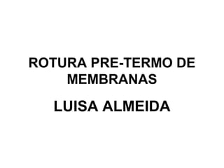 ROTURA PRE-TERMO DE 
MEMBRANAS 
LUISA ALMEIDA 
 
