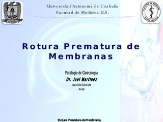 Rotura Prematura de Membranas Patología de Ginecología Dr. Joel Martínez Laura Sofía García Lee 4o año Universidad Autónoma de Coahuila Facultad de Medicina U.S. 
