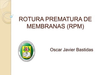 ROTURA PREMATURA DE MEMBRANAS (RPM) Oscar Javier Bastidas 