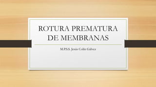 ROTURA PREMATURA
DE MEMBRANAS
M.P.S.S. Jesús Colín Gálvez
 