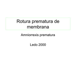 Rotura prematura de
    membrana
 Amniorrexis prematura

      Ledo 2000
 