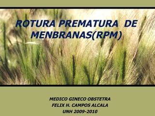 ROTURA PREMATURA  DE MENBRANAS(RPM) MEDICO GINECO OBSTETRA FELIX H. CAMPOS ALCALA UNH 2009-2010 