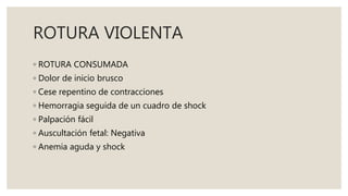 ROTURA VIOLENTA
◦ ROTURA CONSUMADA
◦ Dolor de inicio brusco
◦ Cese repentino de contracciones
◦ Hemorragia seguida de un cuadro de shock
◦ Palpación fácil
◦ Auscultación fetal: Negativa
◦ Anemia aguda y shock
 