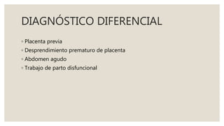 DIAGNÓSTICO DIFERENCIAL
◦ Placenta previa
◦ Desprendimiento prematuro de placenta
◦ Abdomen agudo
◦ Trabajo de parto disfuncional
 