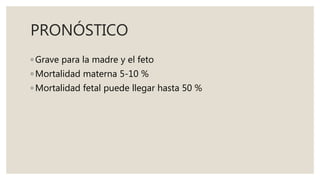 PRONÓSTICO
◦ Grave para la madre y el feto
◦ Mortalidad materna 5-10 %
◦ Mortalidad fetal puede llegar hasta 50 %
 