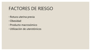 FACTORES DE RIESGO
◦ Rotura uterina previa
◦ Obesidad
◦ Producto macrosómico
◦ Utilización de uterotónicos
 
