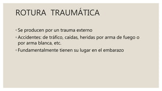 ROTURA TRAUMÁTICA
◦ Se producen por un trauma externo
◦ Accidentes: de tráfico, caídas, heridas por arma de fuego o
por arma blanca, etc.
◦ Fundamentalmente tienen su lugar en el embarazo
 