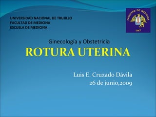 UNIVERSIDAD NACIONAL DE TRUJILLO
FACULTAD DE MEDICINA
ESCUELA DE MEDICINA


                   Ginecología y Obstetricia




                                   Luis E. Cruzado Dávila
                                         26 de junio,2009
 
