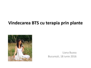 Vindecarea BTS cu terapia prin plante
Liana Buzea
București, 18 iunie 2016
 