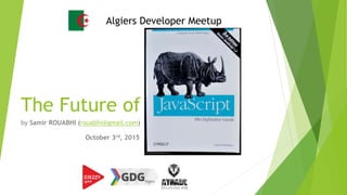 The Future of Javascript
by Samir ROUABHI (rouabhi@gmail.com)
Algiers Developer Meetup
October 3rd, 2015
 
