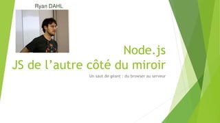 Node.js
JS de l’autre côté du miroir
Un saut de géant : du browser au serveur
 