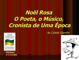 Noël Rosa
    O Poeta, o Músico,
  Cronista de Uma Época
               de Cybele Giannini




PRONAC
n°1.111.554
 