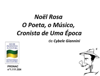 Noël Rosa
         O Poeta, o Músico,
       Cronista de Uma Época
                 de Cybele Giannini




PRONAC
n°1.111.554
 