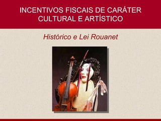 INCENTIVOS FISCAIS DE CARÁTER CULTURAL E ARTÍSTICO Histórico e Lei Rouanet 