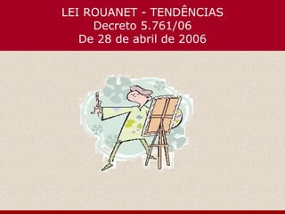 LEI ROUANET - TENDÊNCIAS Decreto 5.761/06 De 28 de abril de 2006 