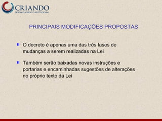 O decreto é apenas uma das três fases de mudanças a serem realizadas na Lei  Também serão baixadas novas instruções e portarias e encaminhadas sugestões de alterações no próprio texto da Lei PRINCIPAIS MODIFICAÇÕES PROPOSTAS 