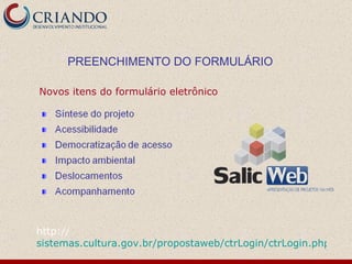 PREENCHIMENTO DO FORMULÁRIO http:// sistemas.cultura.gov.br/propostaweb/ctrLogin/ctrLogin.php Novos itens do formulário eletrônico 