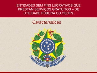 ENTIDADES SEM FINS LUCRATIVOS QUE PRESTAM SERVIÇOS GRATUITOS – DE UTILIDADE PÚBLICA OU OSCIPs Características 
