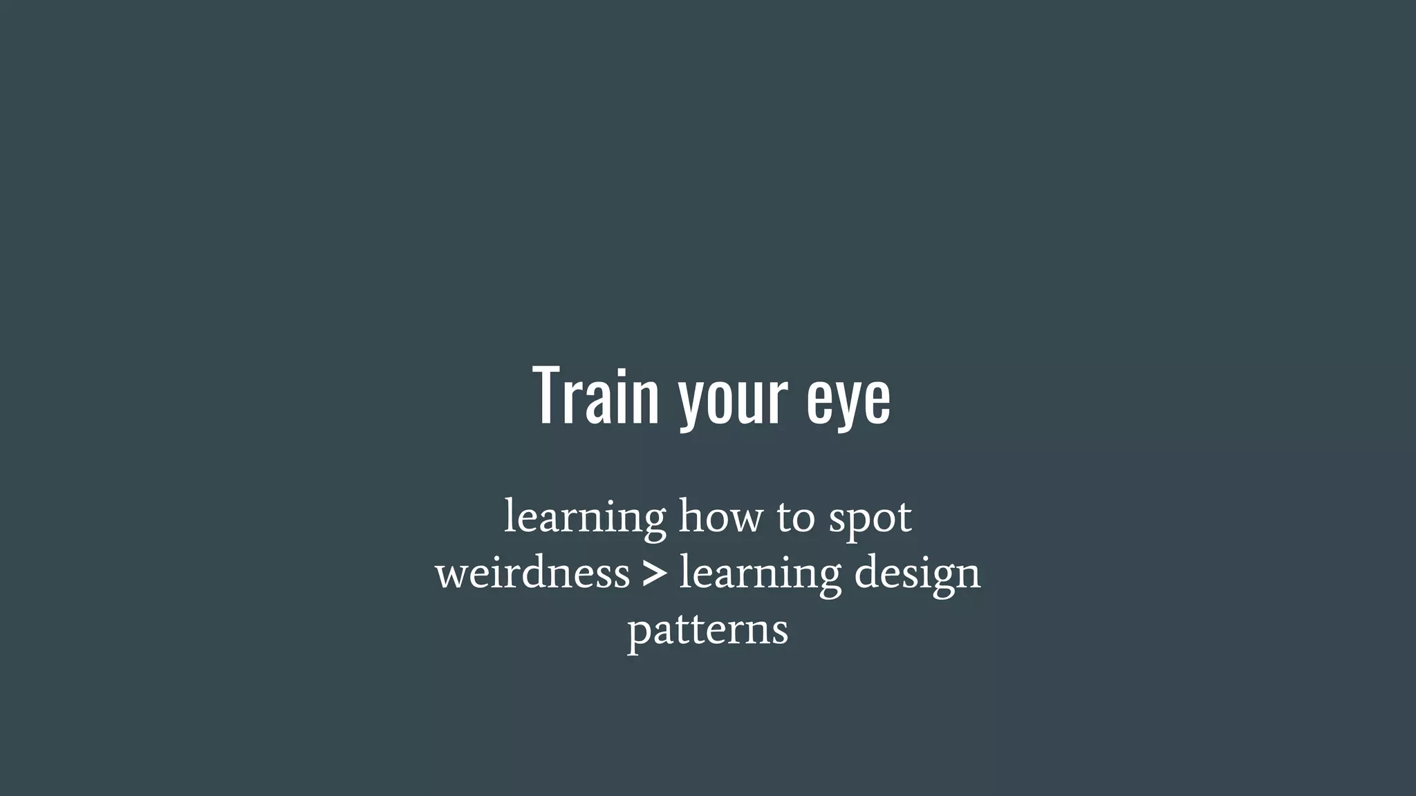 Train your eye
learning how to spot
weirdness > learning design
patterns
 