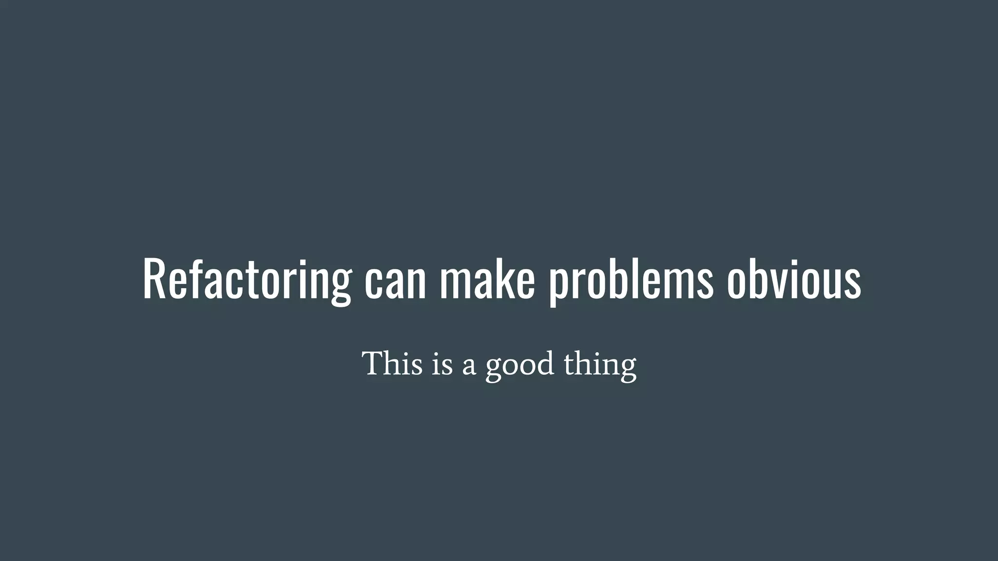 Refactoring can make problems obvious
This is a good thing
 