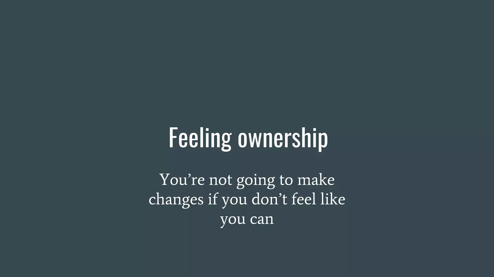Feeling ownership
You’re not going to make
changes if you don’t feel like
you can
 