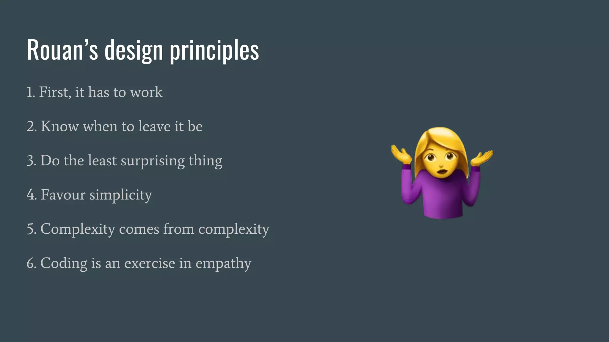 Rouan’s design principles
1. First, it has to work
2. Know when to leave it be
3. Do the least surprising thing
4. Favour simplicity
5. Complexity comes from complexity
6. Coding is an exercise in empathy
 