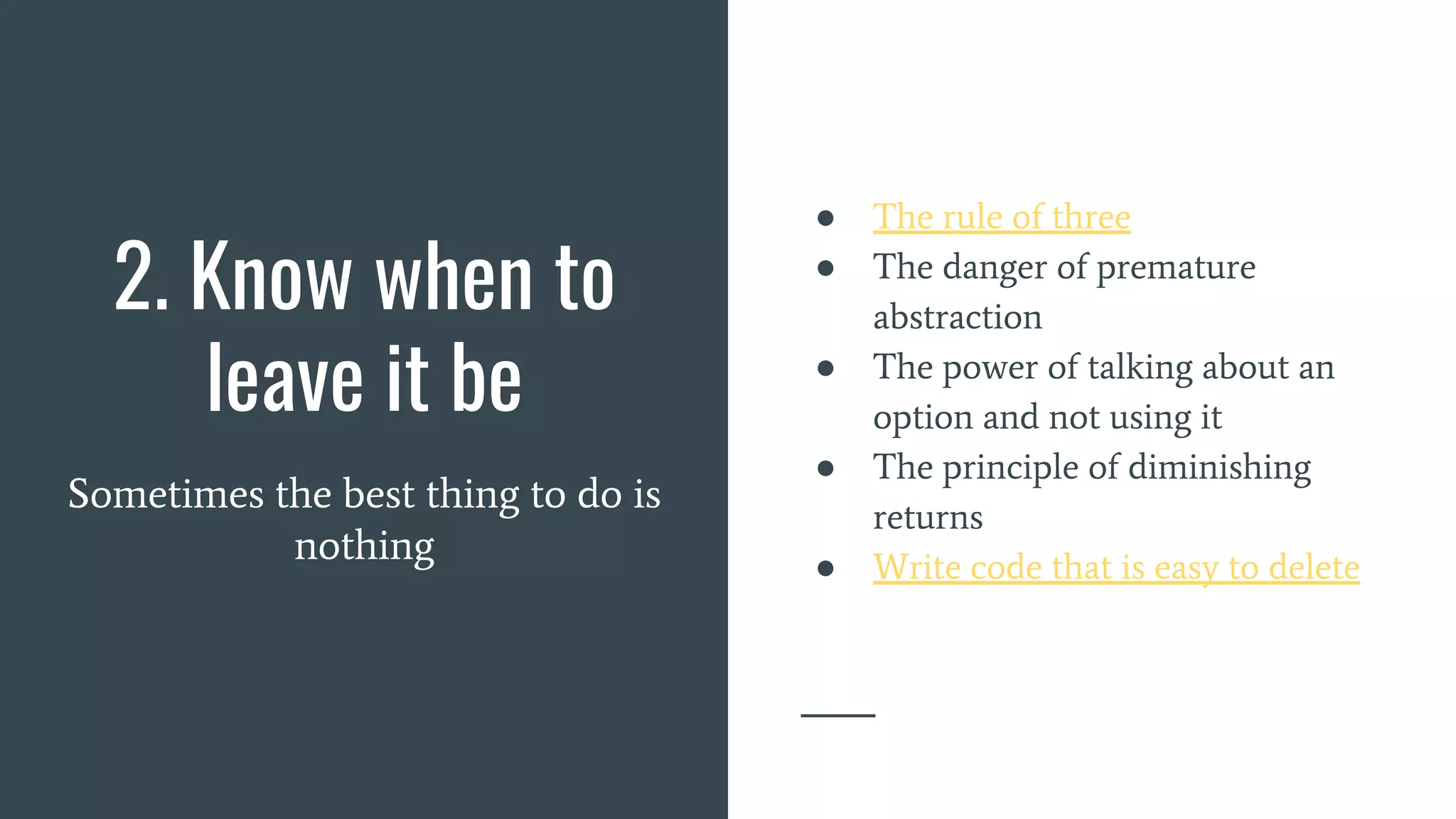 2. Know when to
leave it be
Sometimes the best thing to do is
nothing
● The rule of three
● The danger of premature
abstraction
● The power of talking about an
option and not using it
● The principle of diminishing
returns
● Write code that is easy to delete
 