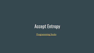 Accept Entropy
Programming Sucks
 
