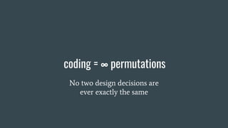 coding = ∞ permutations
No two design decisions are
ever exactly the same
 