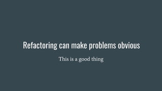 Refactoring can make problems obvious
This is a good thing
 