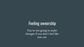 Feeling ownership
You’re not going to make
changes if you don’t feel like
you can
 