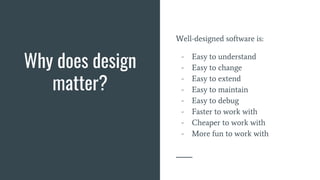 Why does design
matter?
Well-designed software is:
- Easy to understand
- Easy to change
- Easy to extend
- Easy to maintain
- Easy to debug
- Faster to work with
- Cheaper to work with
- More fun to work with
 