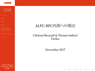 A view into
ALPC-RPC
はじめに
ALPC
RPC
UAC
高度な機能と
脆弱性の調査
CVE-2017-11783
まとめ
Clément Rouault
& Thomas Imbert
PacSec
ALPC-RPC内部への視点
Clément Rouault & Thomas Imbert
PacSec
November 2017
 