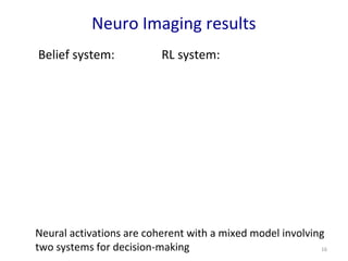 Neuro Imaging results 
16 
Belief system: RL system: 
Neural activations are coherent with a mixed model involving 
two systems for decision-making 
 