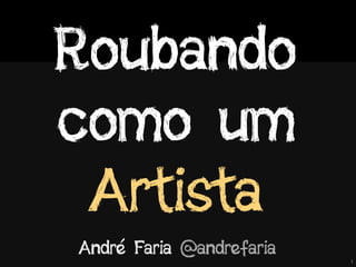 1
Roubando
como um
Artista
André Faria @andrefaria
 