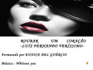 Formatado por EUNICE DEL GUÉRCIO Música : Whitout you ROUBAR  UM  CORAÇÃO  -LUÍS FERNANDO VERÍSSIMO- 