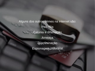 Alguns dos outros crimes na internet são: 
Pedofilia 
Calúnia e difamação 
Ameaça 
Discriminação 
Espionagem industrial 
 