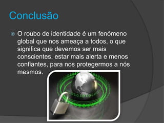 ConclusãoO roubo de identidade é um fenómeno global que nos ameaça a todos, o que significa que devemos ser mais conscientes, estar mais alerta e menos confiantes, para nos protegermos a nós mesmos.