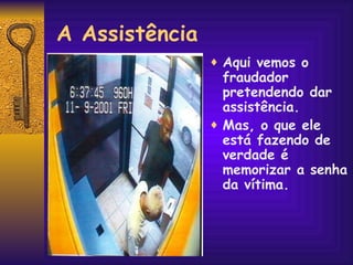 A Assistência Aqui vemos o  fraudador pretendendo dar assistência.  Mas, o que ele está fazendo de verdade é memorizar a senha da vítima. 