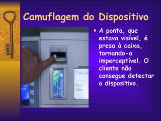Camuflagem do Dispositivo A ponta, que estava visível, é presa à caixa,  tornando-a imperceptível. O cliente não consegue detectar o dispositivo. 