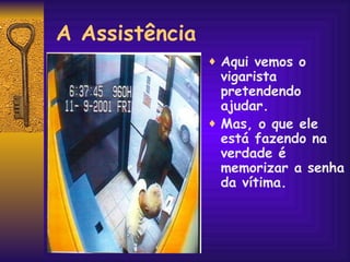 A Assistência Aqui vemos o  vigarista pretendendo ajudar.  Mas, o que ele está fazendo na verdade é memorizar a senha da vítima. 