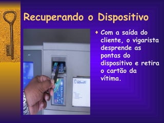 Recuperando o Dispositivo Com a saída do cliente, o vigarista desprende as pontas do dispositivo e retira o cartão da vítima. 