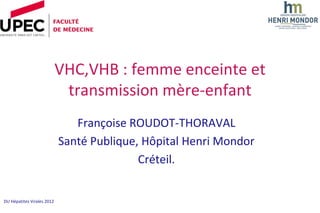 VHC,VHB : femme enceinte et
                             transmission mère-enfant
                               Françoise ROUDOT-THORAVAL
                            Santé Publique, Hôpital Henri Mondor
                                           Créteil.


DU Hépatites Virales 2012
 
