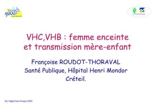 VHC,VHB : femme enceinte
                 et transmission mère-enfant
                   Françoise ROUDOT-THORAVAL
                 Santé Publique, Hôpital Henri Mondor
                                Créteil.


DU Hépatites Virales 2010
 