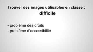 Trouver des images utilisables en classe :

difficile
- problème des droits
- problème d’accessibilité

 