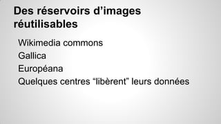 Des réservoirs d’images
réutilisables
Wikimedia commons
Gallica
Européana
Quelques centres “libèrent” leurs données

 