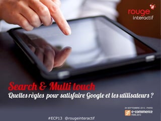 Search et multi touch : quelles règles
pour satisfaire Google et les utilisateurs
#ECP13 @rougeinteractif
 